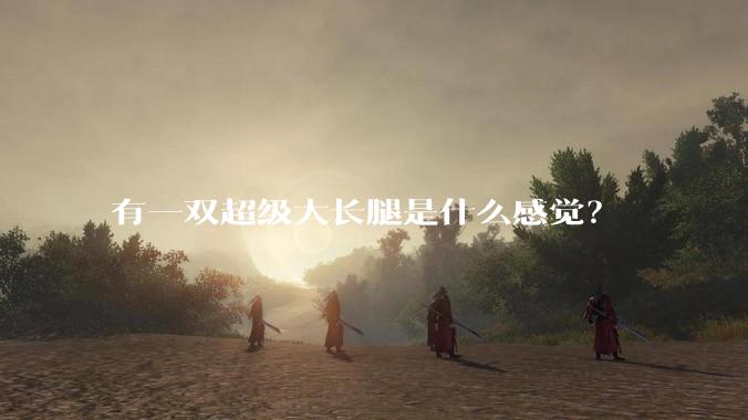 有一双超级大长腿是什么感觉？