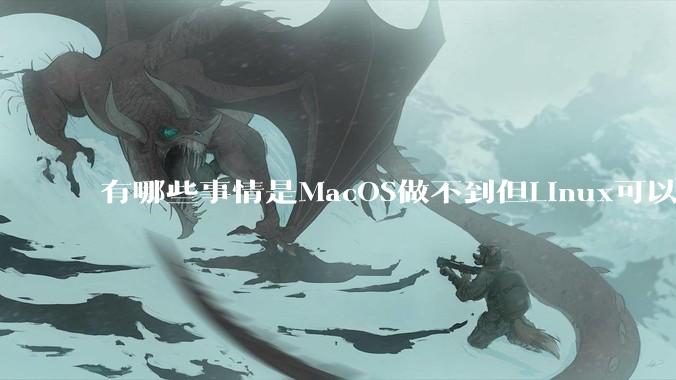 有哪些事情是MacOS做不到但Linux可以做到的？