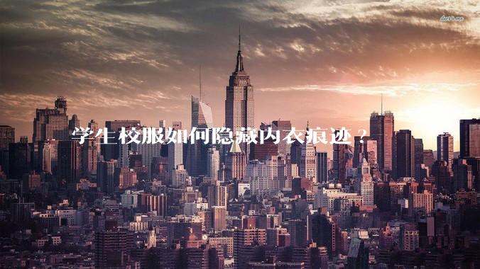学生校服如何隐藏内衣痕迹?