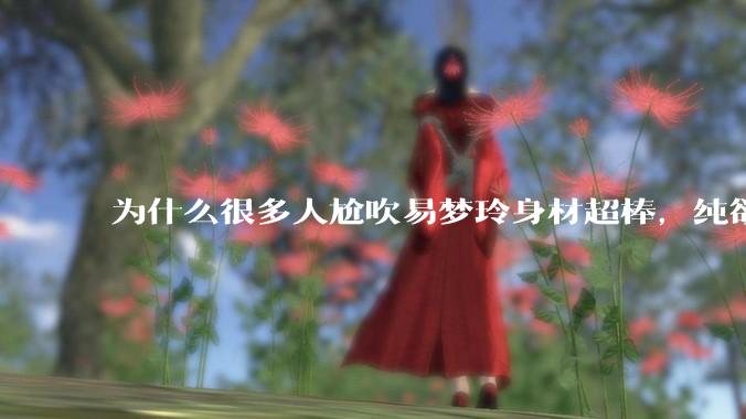 为什么很多人尬吹易梦玲身材超棒，纯欲天花板？