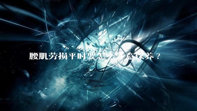 腰肌劳损平时要怎么注意保养?